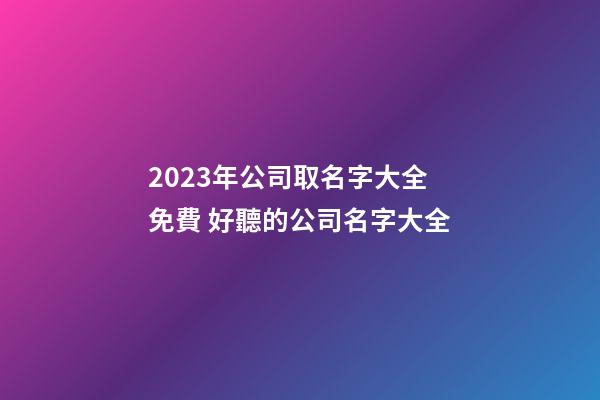 2023年公司取名字大全免費 好聽的公司名字大全-第1張-公司起名-玄機派